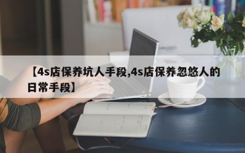 【4s店保养坑人手段,4s店保养忽悠人的日常手段】