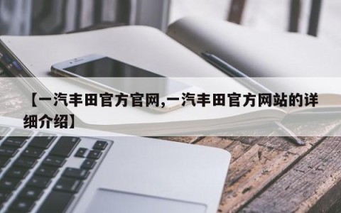 【一汽丰田官方官网,一汽丰田官方网站的详细介绍】